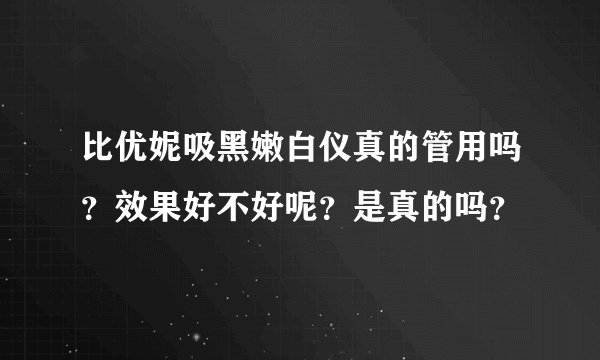 比优妮吸黑嫩白仪真的管用吗？效果好不好呢？是真的吗？
