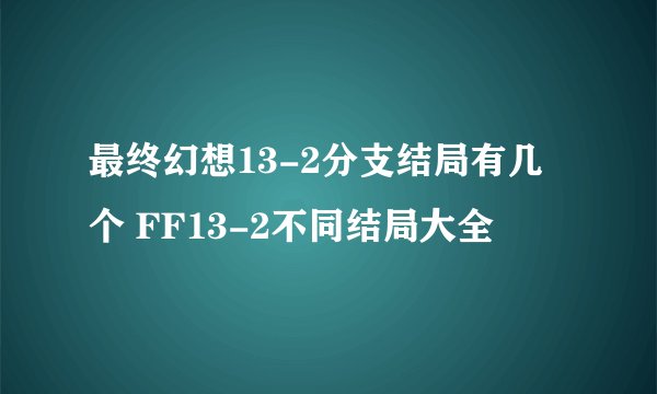 最终幻想13-2分支结局有几个 FF13-2不同结局大全