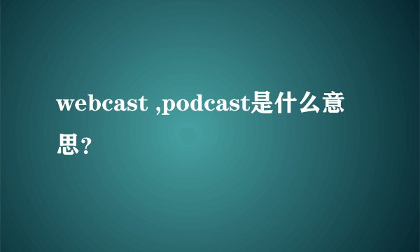 webcast ,podcast是什么意思？