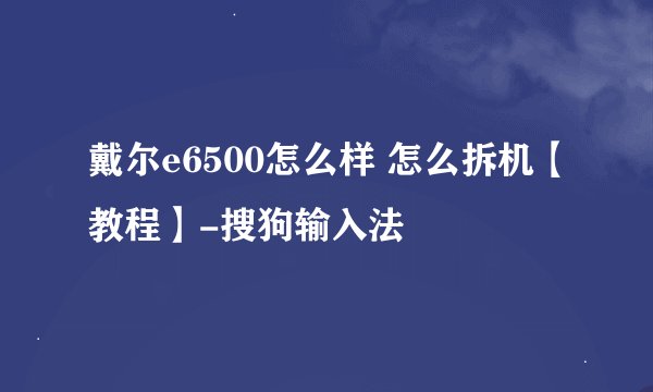 戴尔e6500怎么样 怎么拆机【教程】-搜狗输入法