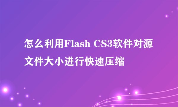 怎么利用Flash CS3软件对源文件大小进行快速压缩