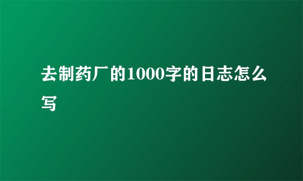 去制药厂的1000字的日志怎么写