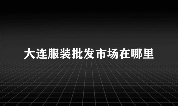 大连服装批发市场在哪里