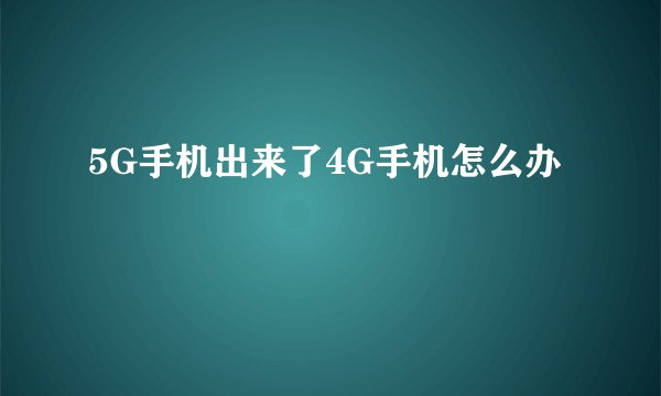 5G手机出来了4G手机怎么办