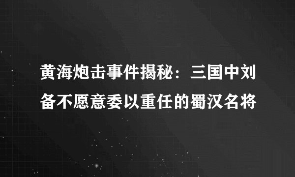 黄海炮击事件揭秘：三国中刘备不愿意委以重任的蜀汉名将
