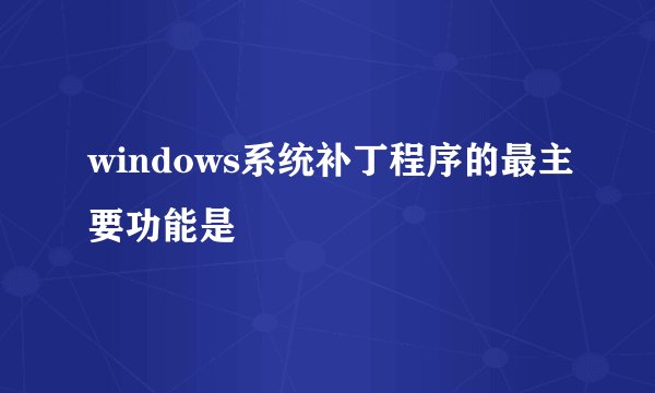 windows系统补丁程序的最主要功能是