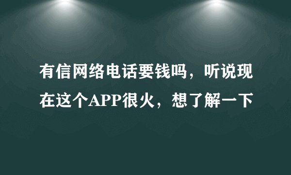 有信网络电话要钱吗，听说现在这个APP很火，想了解一下