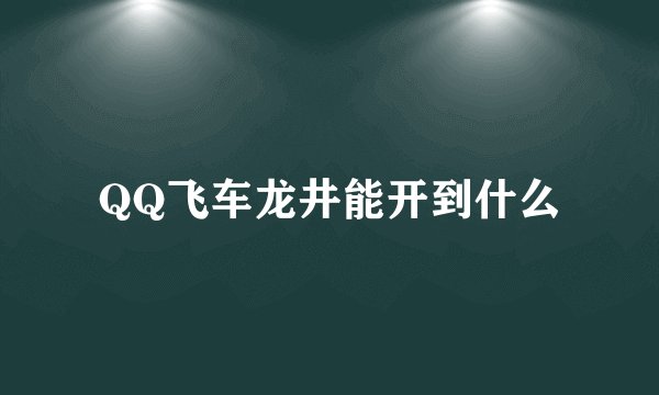 QQ飞车龙井能开到什么