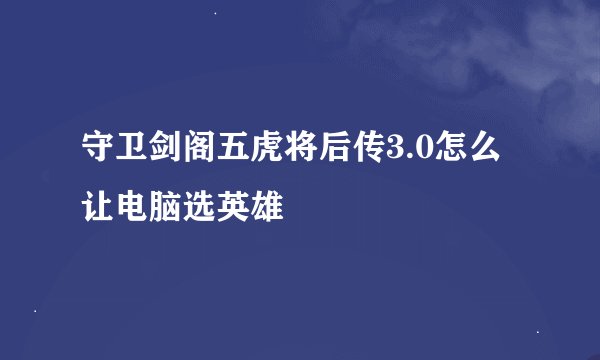 守卫剑阁五虎将后传3.0怎么让电脑选英雄