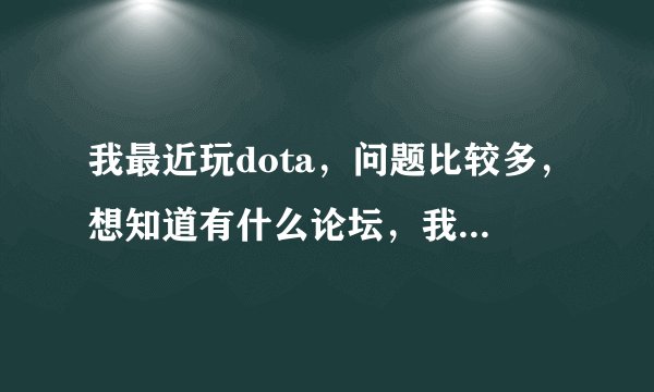 我最近玩dota，问题比较多，想知道有什么论坛，我想去问问题（最好那个论坛的人比较热心）