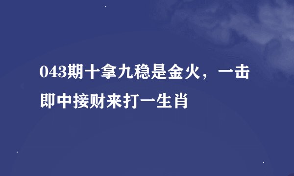 043期十拿九稳是金火，一击即中接财来打一生肖