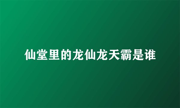仙堂里的龙仙龙天霸是谁