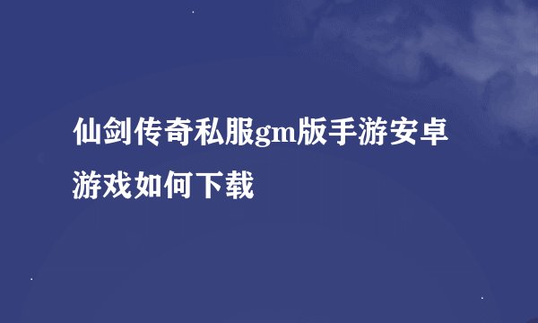 仙剑传奇私服gm版手游安卓游戏如何下载