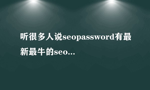 听很多人说seopassword有最新最牛的seo技术是不是真的，有谁知道啊说说？