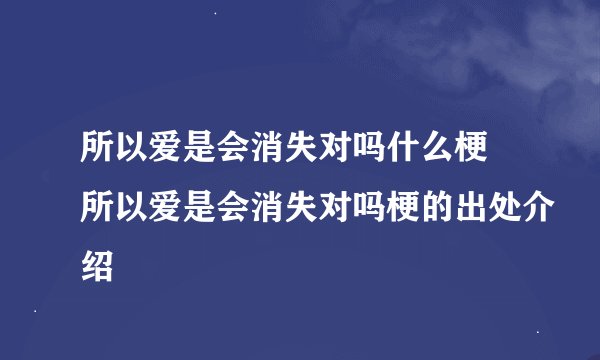 所以爱是会消失对吗什么梗 所以爱是会消失对吗梗的出处介绍