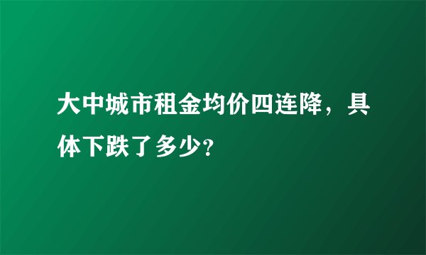 大中城市租金均价四连降，具体下跌了多少？
