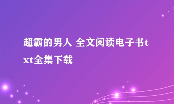 超霸的男人 全文阅读电子书txt全集下载