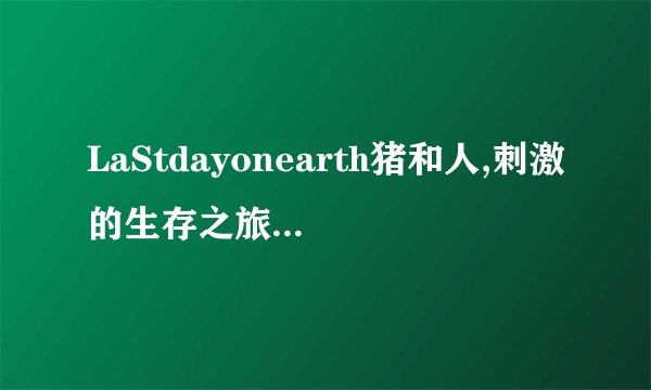 LaStdayonearth猪和人,刺激的生存之旅-LaStdayonearth：猪人生存之旅！