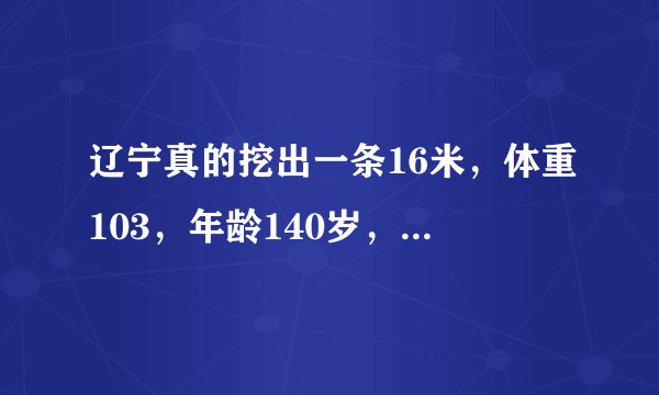 辽宁真的挖出一条16米，体重103，年龄140岁，的大蛇么？