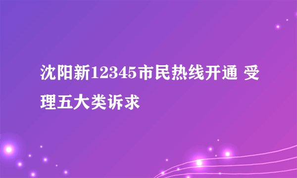 沈阳新12345市民热线开通 受理五大类诉求