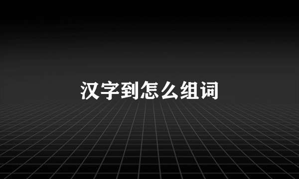 汉字到怎么组词