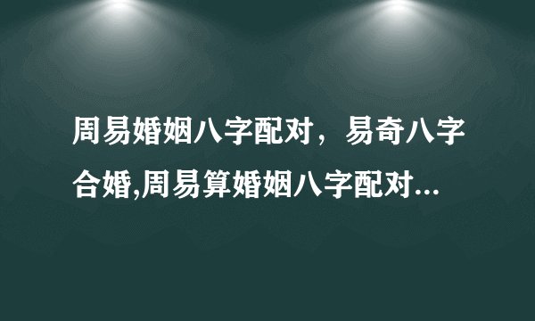 周易婚姻八字配对，易奇八字合婚,周易算婚姻八字配对,八字合婚准不准