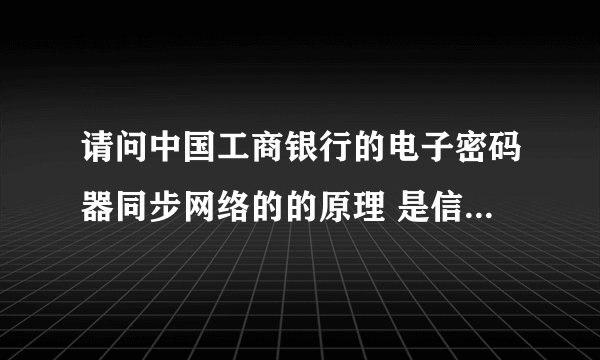 请问中国工商银行的电子密码器同步网络的的原理 是信号接受吗？还是连接着网络？求大师解答