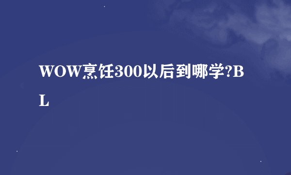 WOW烹饪300以后到哪学?BL