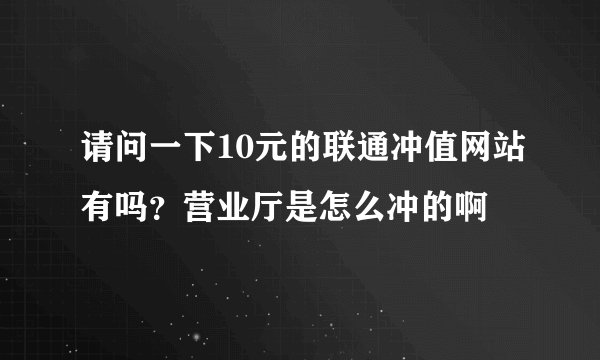 请问一下10元的联通冲值网站有吗？营业厅是怎么冲的啊