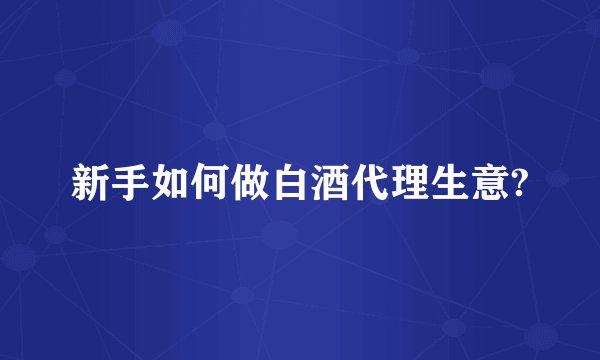 新手如何做白酒代理生意?