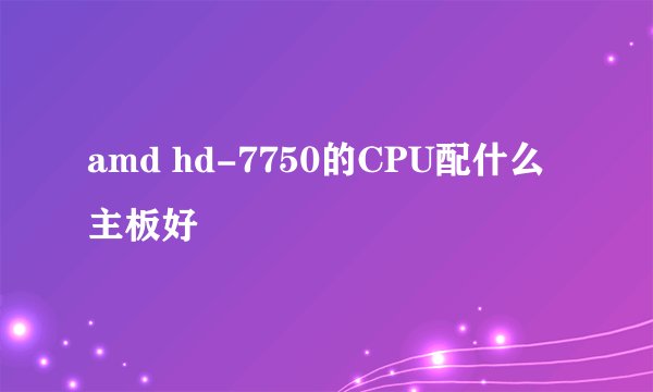 amd hd-7750的CPU配什么主板好