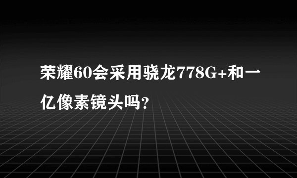 荣耀60会采用骁龙778G+和一亿像素镜头吗？