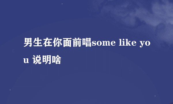 男生在你面前唱some like you 说明啥