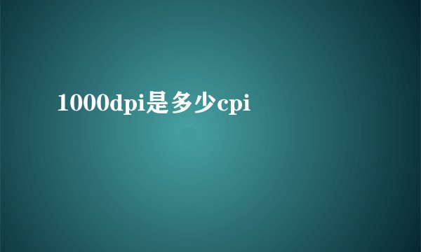 1000dpi是多少cpi