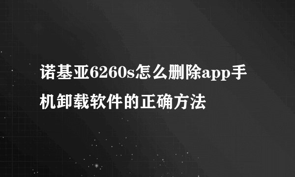 诺基亚6260s怎么删除app手机卸载软件的正确方法