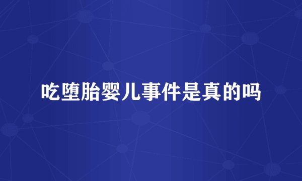 吃堕胎婴儿事件是真的吗