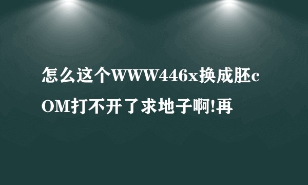 怎么这个WWW446x换成胚cOM打不开了求地子啊!再