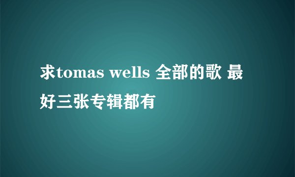 求tomas wells 全部的歌 最好三张专辑都有