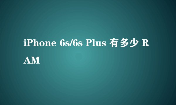 iPhone 6s/6s Plus 有多少 RAM