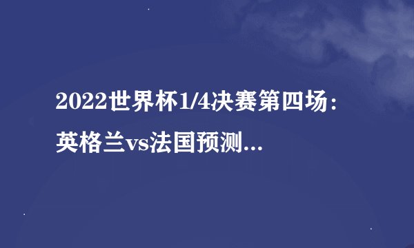 2022世界杯1/4决赛第四场：英格兰vs法国预测（法国胜）