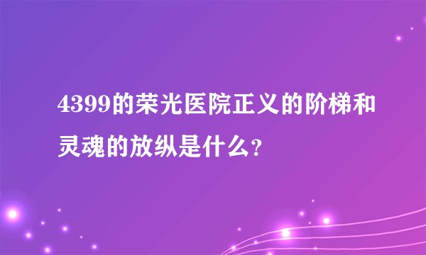 4399的荣光医院正义的阶梯和灵魂的放纵是什么？