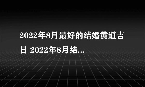 2022年8月最好的结婚黄道吉日 2022年8月结婚吉日一览表