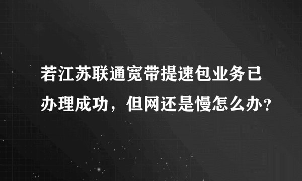 若江苏联通宽带提速包业务已办理成功，但网还是慢怎么办？