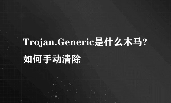Trojan.Generic是什么木马?如何手动清除