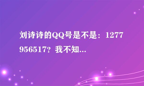 刘诗诗的QQ号是不是：1277956517？我不知道哦！她那里有《流星雨》主演的QQ号，还有很多明星的QQ呢！