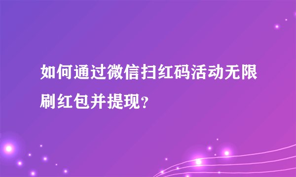 如何通过微信扫红码活动无限刷红包并提现？