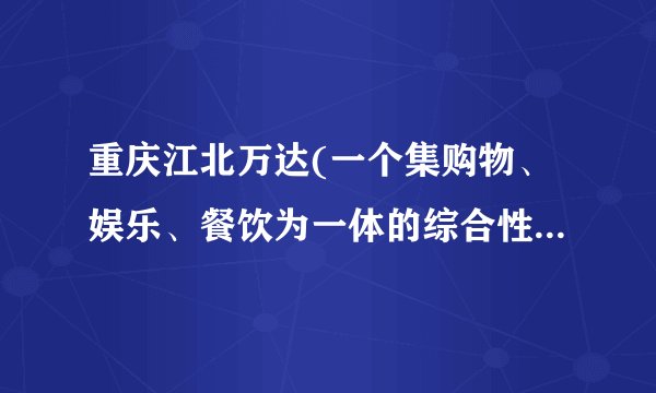 重庆江北万达(一个集购物、娱乐、餐饮为一体的综合性商业中心)