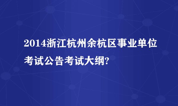 2014浙江杭州余杭区事业单位考试公告考试大纲?