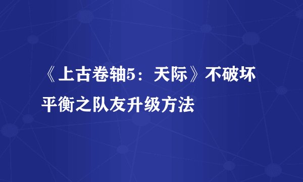 《上古卷轴5：天际》不破坏平衡之队友升级方法