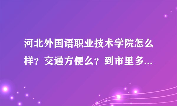 河北外国语职业技术学院怎么样？交通方便么？到市里多少需要多长时间？会计专业好么？专升本方便么？